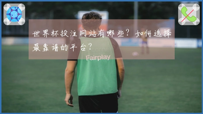 世界杯投注网站有哪些？如何选择最靠谱的平台？