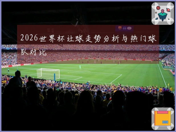 2026世界杯让球走势分析与热门球队对比