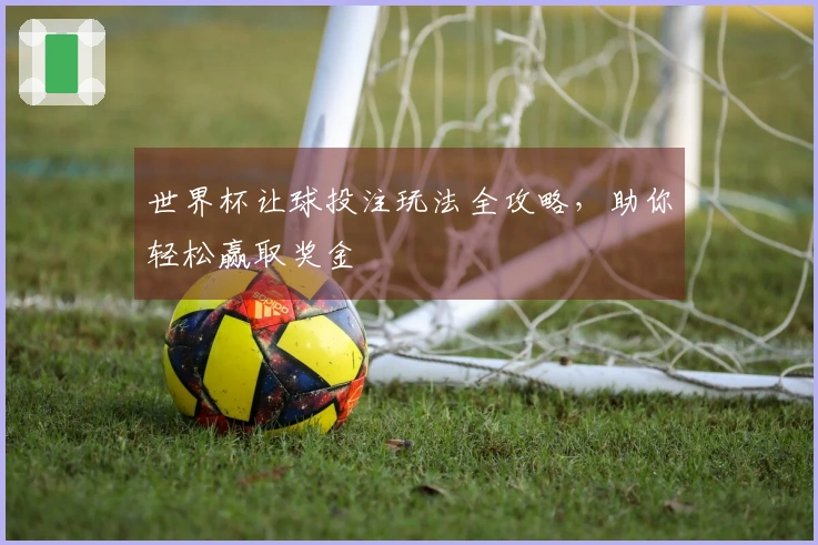 世界杯让球投注玩法全攻略，助你轻松赢取奖金