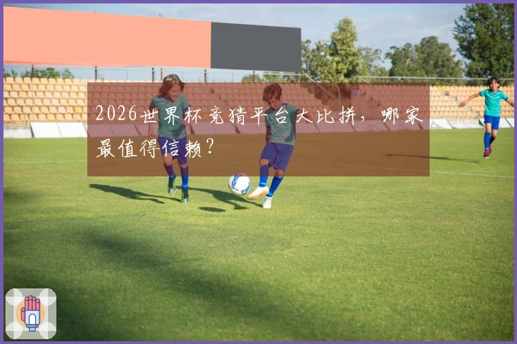 2026世界杯竞猜平台大比拼，哪家最值得信赖？
