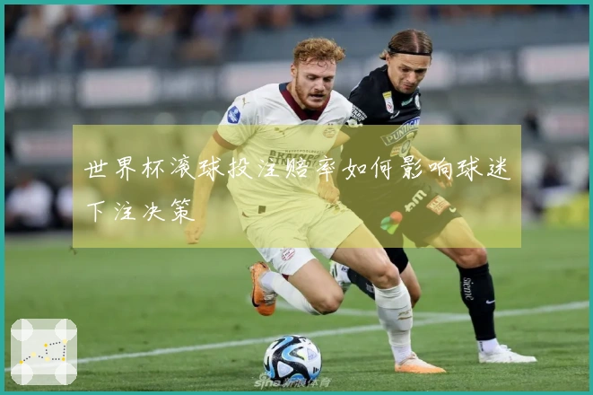世界杯滚球投注赔率如何影响球迷下注决策