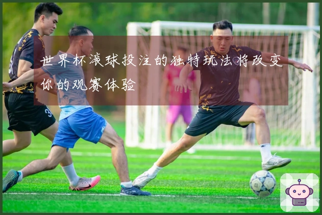 世界杯滚球投注的独特玩法将改变你的观赛体验