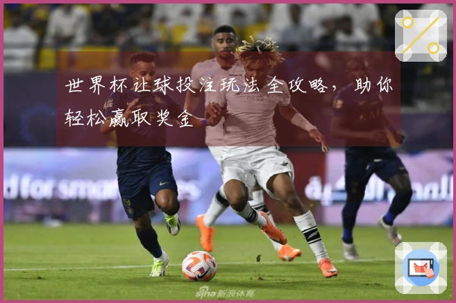 世界杯让球投注玩法全攻略，助你轻松赢取奖金