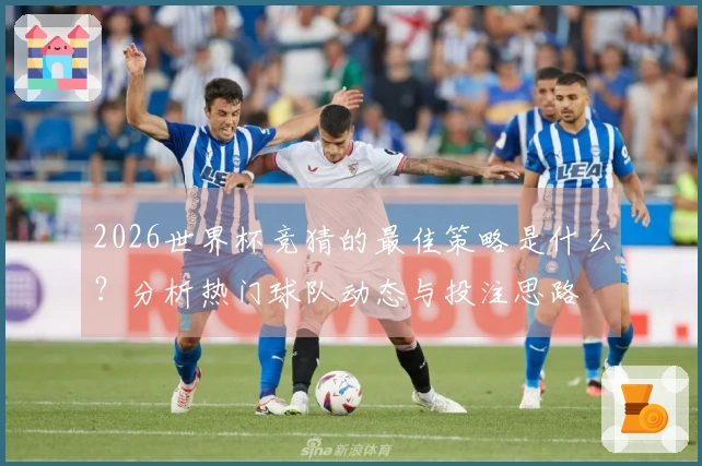 2026世界杯竞猜的最佳策略是什么？分析热门球队动态与投注思路