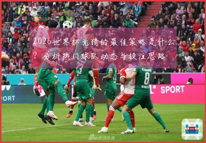 2026世界杯竞猜的最佳策略是什么？分析热门球队动态与投注思路