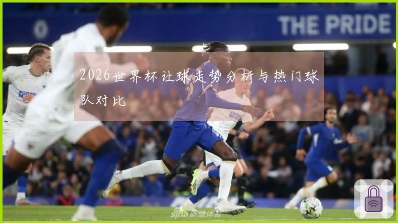 2026世界杯让球走势分析与热门球队对比