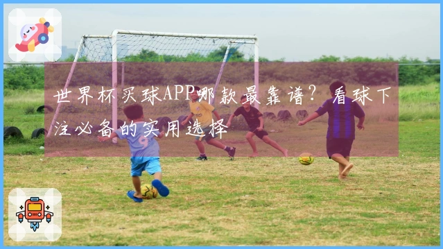 世界杯买球APP哪款最靠谱？看球下注必备的实用选择