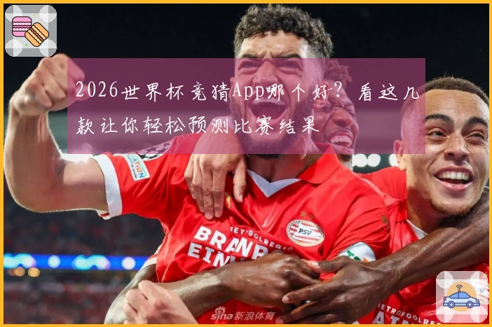 2026世界杯竞猜App哪个好？看这几款让你轻松预测比赛结果